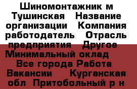 Шиномонтажник м.Тушинская › Название организации ­ Компания-работодатель › Отрасль предприятия ­ Другое › Минимальный оклад ­ 1 - Все города Работа » Вакансии   . Курганская обл.,Притобольный р-н